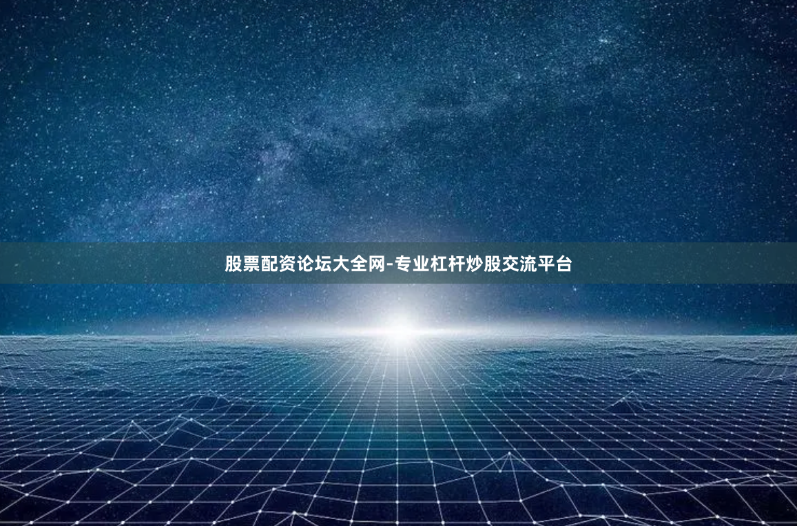 股票配资论坛大全网-专业杠杆炒股交流平台