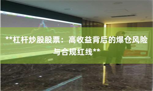 **杠杆炒股股票：高收益背后的爆仓风险与合规红线**