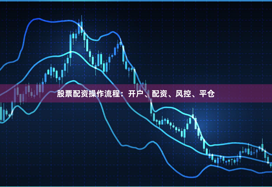 股票配资操作流程：开户、配资、风控、平仓