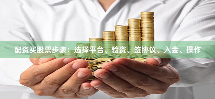 配资买股票步骤:选择平台、验资、签协议、入金、操作