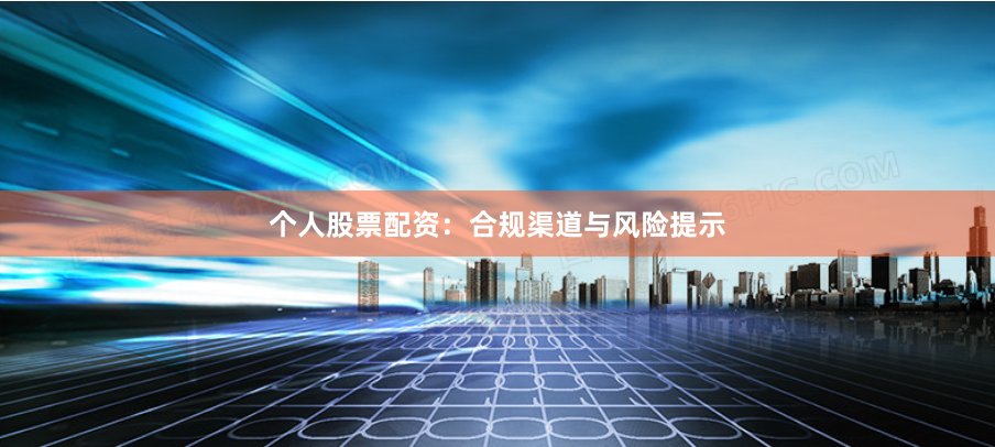 个人股票配资：合规渠道与风险提示