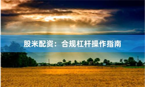 股米配资：合规杠杆操作指南